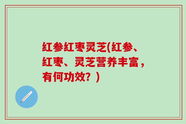红参红枣灵芝(红参、红枣、灵芝营养丰富，有何功效？)