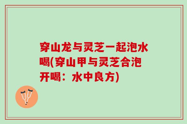 穿山龙与灵芝一起泡水喝(穿山甲与灵芝合泡开喝：水中良方)