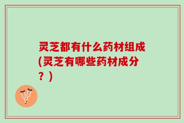 灵芝都有什么药材组成(灵芝有哪些药材成分？)