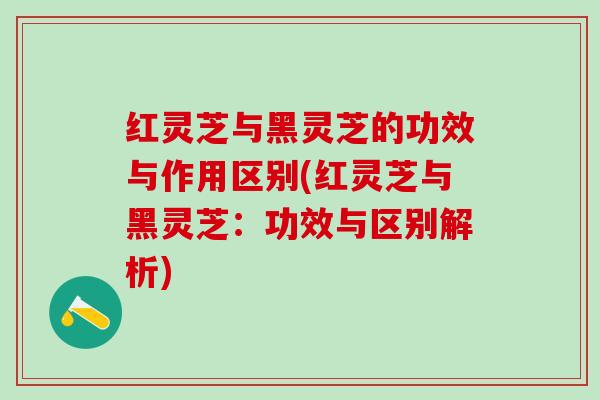 红灵芝与黑灵芝的功效与作用区别(红灵芝与黑灵芝:功效与区别解析) 红灵芝与黑灵芝的功效与作用区别(红灵芝与黑灵芝:功效与区别解析)