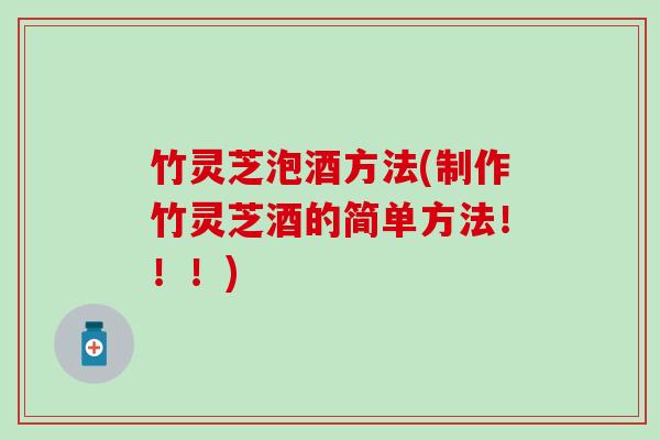 竹灵芝泡酒方法(制作竹灵芝酒的简单方法！！！)