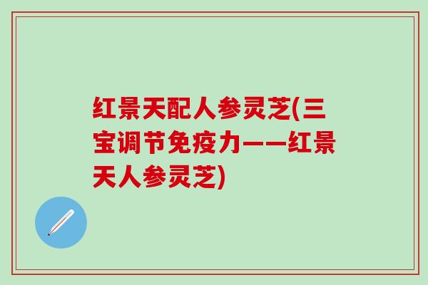 红景天配人参灵芝(三宝调节免疫力——红景天人参灵芝)