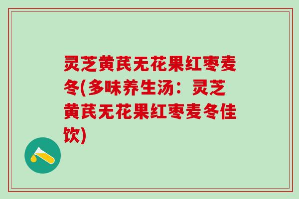 灵芝黄芪无花果红枣麦冬(多味养生汤：灵芝黄芪无花果红枣麦冬佳饮)