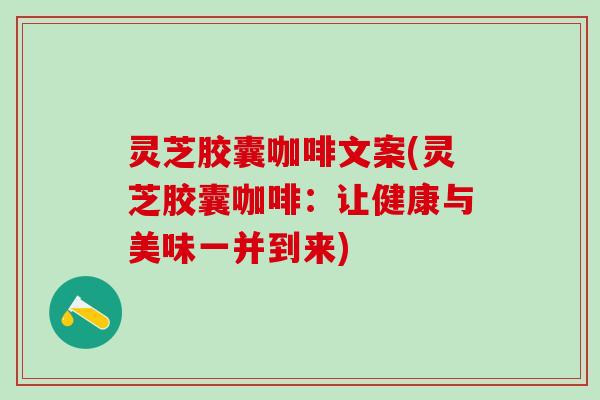 灵芝胶囊咖啡文案(灵芝胶囊咖啡:让健康与美味一并到来) 灵芝胶囊咖啡文案(灵芝胶囊咖啡:让健康与美味一并到来)