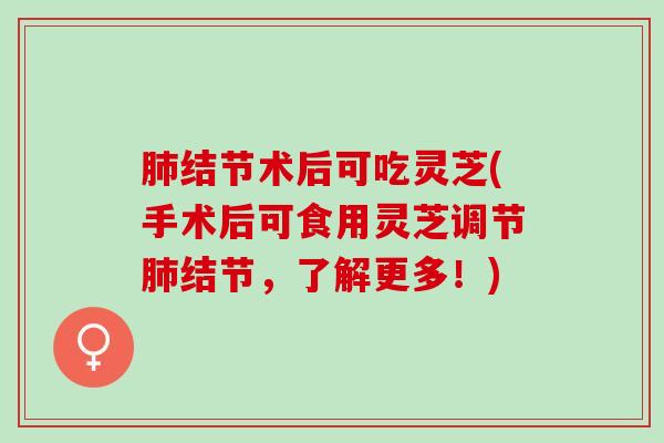 肺结节术后可吃灵芝(手术后可食用灵芝调节肺结节，了解更多！)