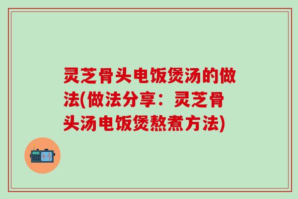 灵芝骨头电饭煲汤的做法(做法分享：灵芝骨头汤电饭煲熬煮方法)