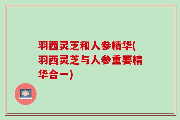羽西灵芝和人参精华(羽西灵芝与人参重要精华合一)