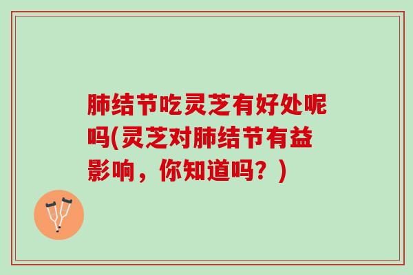 肺结节吃灵芝有好处呢吗(灵芝对肺结节有益影响，你知道吗？)