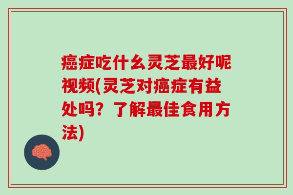 症吃什幺灵芝好呢视频(灵芝对症有益处吗？了解佳食用方法)