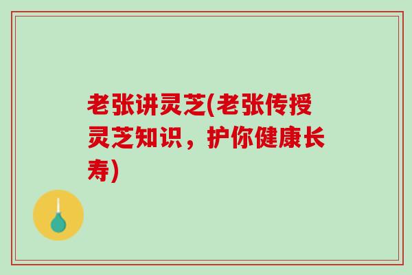 老张讲灵芝(老张传授灵芝知识，护你健康长寿)