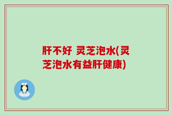 肝不好 灵芝泡水(灵芝泡水有益肝健康)