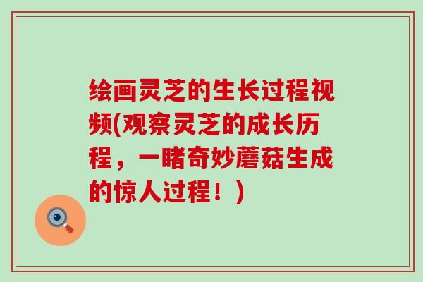 绘画灵芝的生长过程视频(观察灵芝的成长历程，一睹奇妙蘑菇生成的惊人过程！)