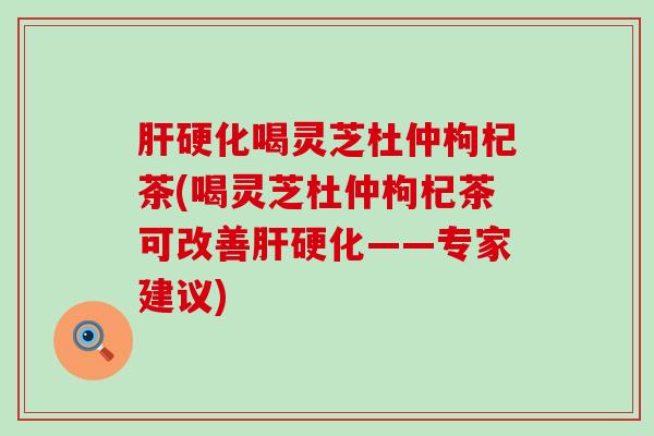 肝硬化喝灵芝杜仲枸杞茶(喝灵芝杜仲枸杞茶可改善肝硬化——专家建议)