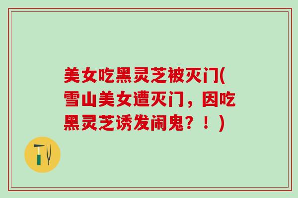 美女吃黑灵芝被灭门(雪山美女遭灭门，因吃黑灵芝诱发闹鬼？！)