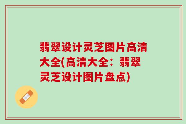 翡翠设计灵芝图片高清大全(高清大全：翡翠灵芝设计图片盘点)