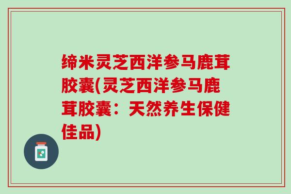 缔米灵芝西洋参马鹿茸胶囊(灵芝西洋参马鹿茸胶囊：天然养生保健佳品)