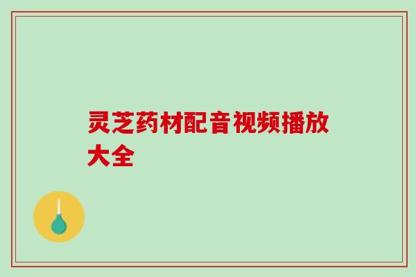 灵芝药材配音视频播放大全