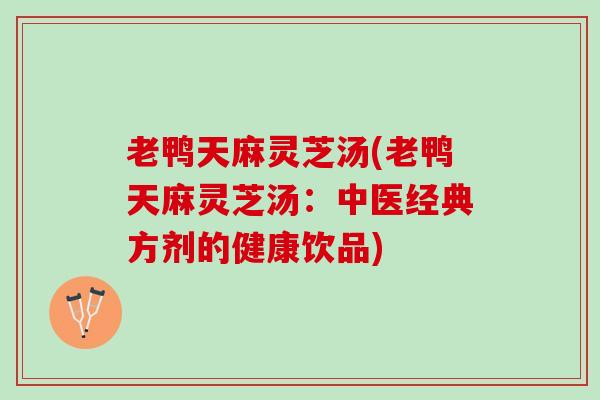 老鸭天麻灵芝汤(老鸭天麻灵芝汤：中医经典方剂的健康饮品)
