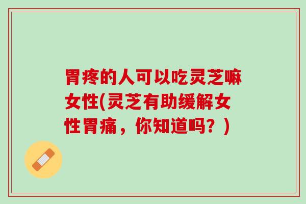 胃疼的人可以吃灵芝嘛女性(灵芝有助缓解女性胃痛，你知道吗？)