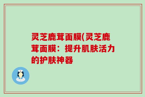 灵芝鹿茸面膜(灵芝鹿茸面膜：提升肌肤活力的护肤神器