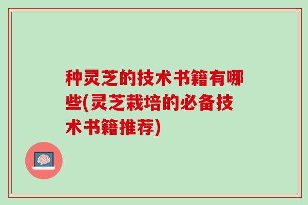 种灵芝的技术书籍有哪些(灵芝栽培的必备技术书籍推荐)