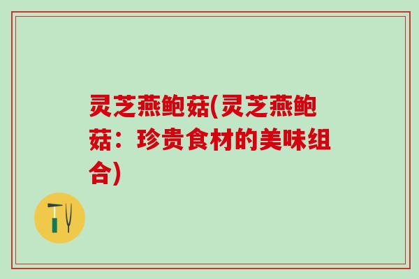 灵芝燕鲍菇(灵芝燕鲍菇：珍贵食材的美味组合)