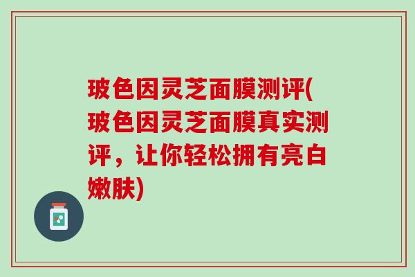 玻色因灵芝面膜测评(玻色因灵芝面膜真实测评，让你轻松拥有亮白嫩肤)