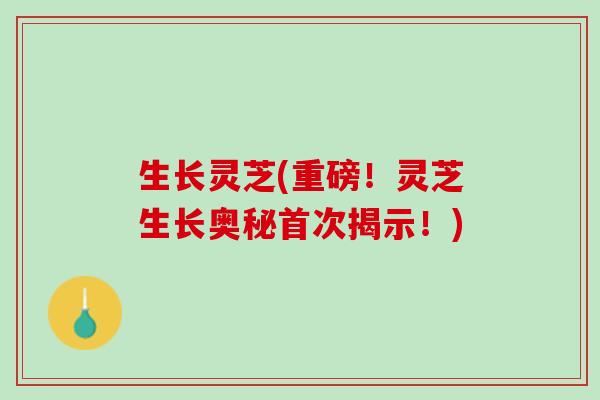 生长灵芝(重磅！灵芝生长奥秘首次揭示！)