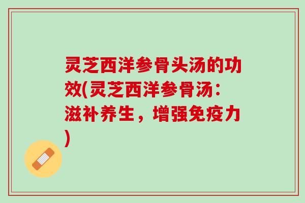 灵芝西洋参骨头汤的功效(灵芝西洋参骨汤：滋补养生，增强免疫力)