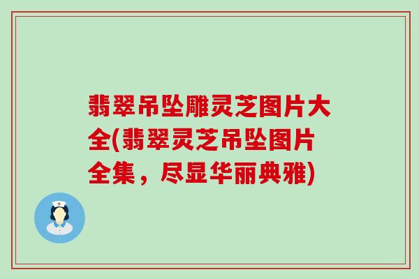 翡翠吊坠雕灵芝图片大全(翡翠灵芝吊坠图片全集，尽显华丽典雅)
