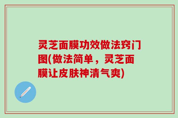 灵芝面膜功效做法窍门图(做法简单，灵芝面膜让皮肤神清气爽)