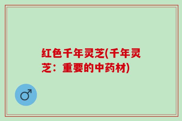 红色千年灵芝(千年灵芝：重要的中药材)