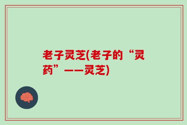 老子灵芝(老子的“灵药”——灵芝)