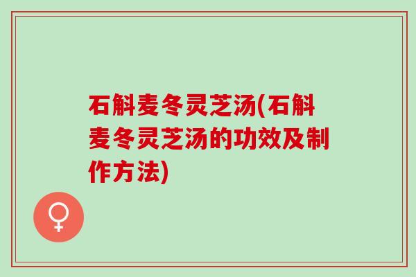 石斛麦冬灵芝汤(石斛麦冬灵芝汤的功效及制作方法)