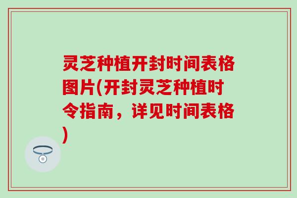 灵芝种植开封时间表格图片(开封灵芝种植时令指南，详见时间表格)