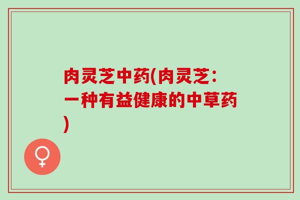 肉灵芝中药(肉灵芝：一种有益健康的中草药)