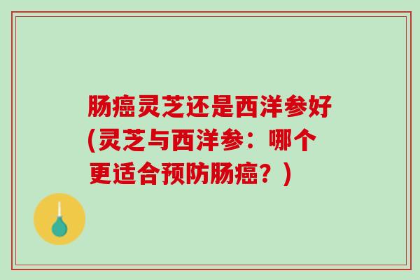 肠癌灵芝还是西洋参好(灵芝与西洋参：哪个更适合预防肠癌？)