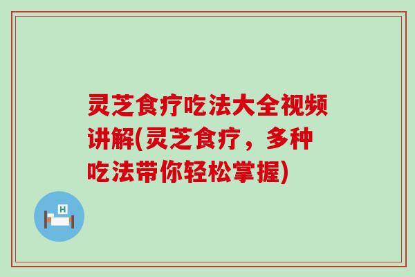 灵芝食疗吃法大全视频讲解(灵芝食疗，多种吃法带你轻松掌握)