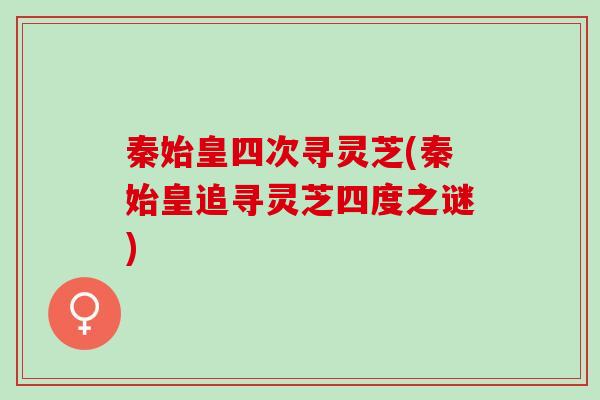 秦始皇四次寻灵芝(秦始皇追寻灵芝四度之谜)