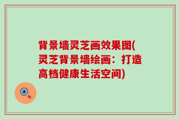 背景墙灵芝画效果图(灵芝背景墙绘画：打造高档健康生活空间)