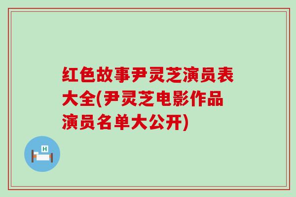 红色故事尹灵芝演员表大全(尹灵芝电影作品演员名单大公开)