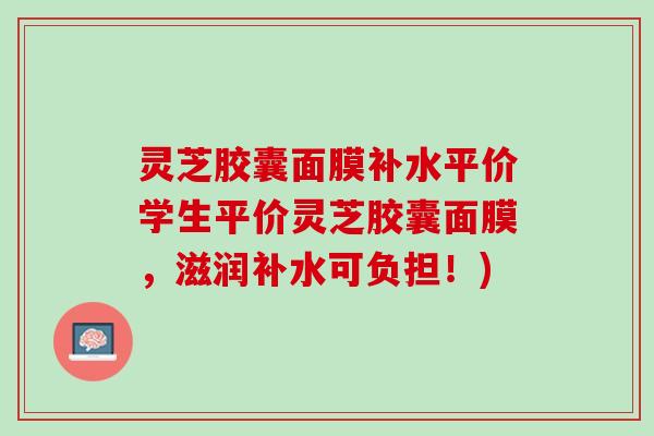 灵芝胶囊面膜补水平价学生平价灵芝胶囊面膜，滋润补水可负担！)