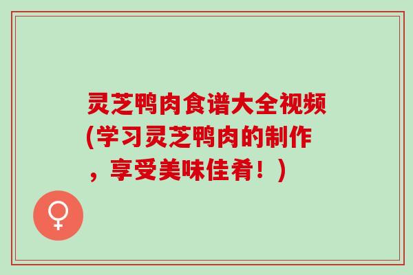 灵芝鸭肉食谱大全视频(学习灵芝鸭肉的制作，享受美味佳肴！)