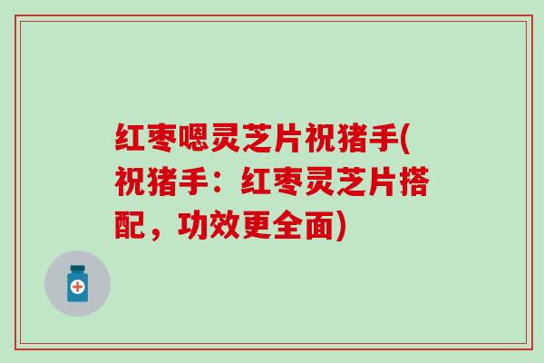 红枣嗯灵芝片祝猪手(祝猪手：红枣灵芝片搭配，功效更全面)