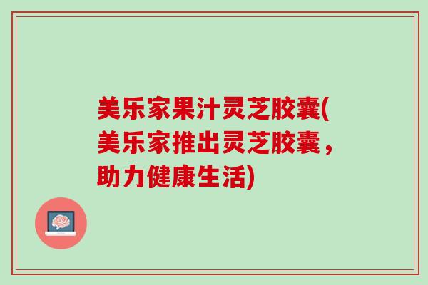 美乐家果汁灵芝胶囊(美乐家推出灵芝胶囊，助力健康生活)