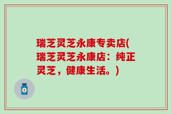 瑞芝灵芝永康专卖店(瑞芝灵芝永康店：纯正灵芝，健康生活。)