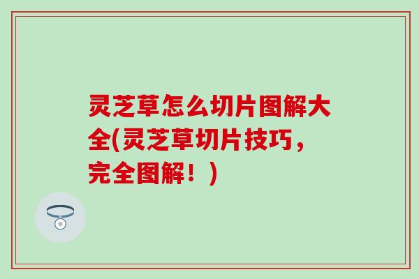 灵芝草怎么切片图解大全(灵芝草切片技巧，完全图解！)