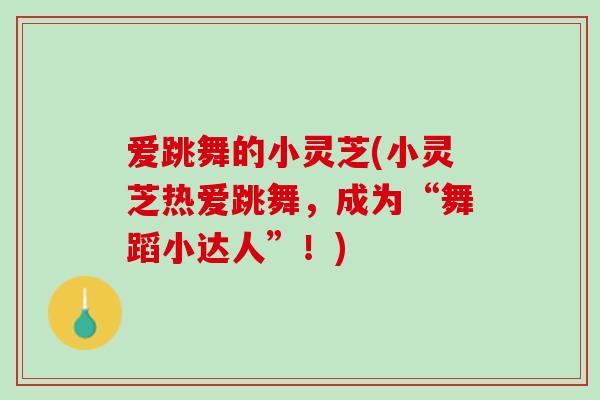 爱跳舞的小灵芝(小灵芝热爱跳舞，成为“舞蹈小达人”！)