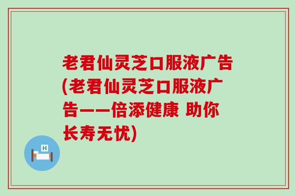 老君仙灵芝口服液广告(老君仙灵芝口服液广告——倍添健康 助你长寿无忧)