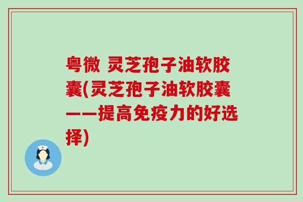 粤微 灵芝孢子油软胶囊(灵芝孢子油软胶囊——提高免疫力的好选择)